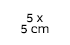 5 x 5 cm 5 x 5 cm