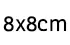 8 x 8 cm 8 x 8 cm